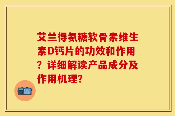 艾兰得氨糖软骨素维生素D钙片的功效和作用？详细解读产品成分及作用机理？