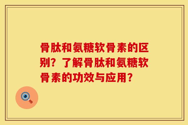 骨肽和氨糖软骨素的区别？了解骨肽和氨糖软骨素的功效与应用？