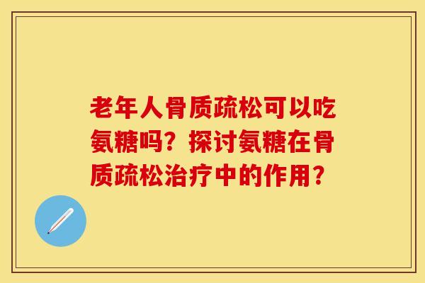 老年人骨质疏松可以吃氨糖吗？探讨氨糖在骨质疏松治疗中的作用？