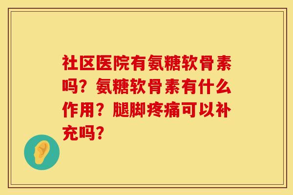 社区医院有氨糖软骨素吗？氨糖软骨素有什么作用？腿脚疼痛可以补充吗？