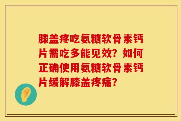 膝盖疼吃氨糖软骨素钙片需吃多能见效？如何正确使用氨糖软骨素钙片缓解膝盖疼痛？