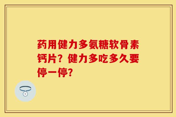 药用健力多氨糖软骨素钙片？健力多吃多久要停一停？