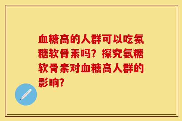 高的人群可以吃氨糖软骨素吗?探究氨糖软骨素对高人群的影响? 高的人群可以吃氨糖软骨素吗?探究氨糖软骨素对高人群的影响?