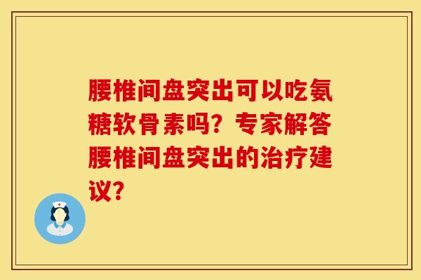 腰椎间盘突出可以吃氨糖软骨素吗？专家解答腰椎间盘突出的治疗建议？