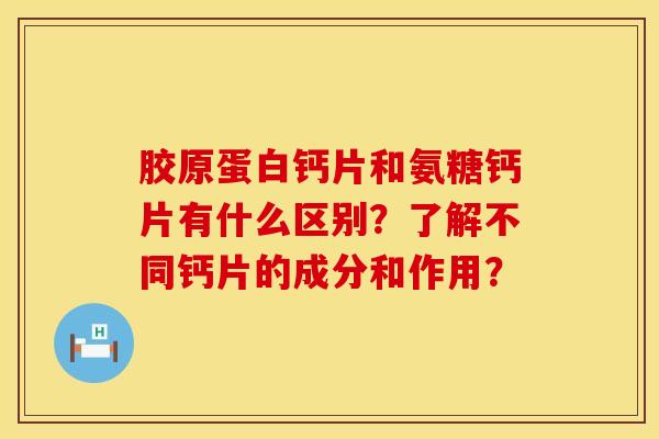 胶原蛋白钙片和氨糖钙片有什么区别？了解不同钙片的成分和作用？
