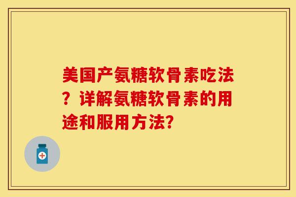美国产氨糖软骨素吃法？详解氨糖软骨素的用途和服用方法？