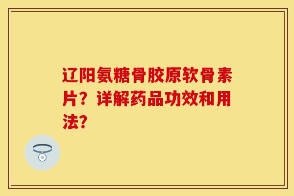 辽阳氨糖骨胶原软骨素片？详解药品功效和用法？