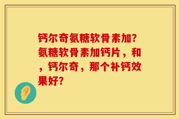 钙尔奇氨糖软骨素加？氨糖软骨素加钙片，和，钙尔奇，那个补钙效果好？