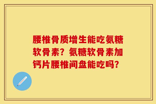 腰椎骨质增生能吃氨糖软骨素？氨糖软骨素加钙片腰椎间盘能吃吗？