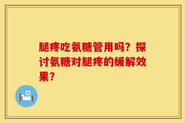 腿疼吃氨糖管用吗？探讨氨糖对腿疼的缓解效果？