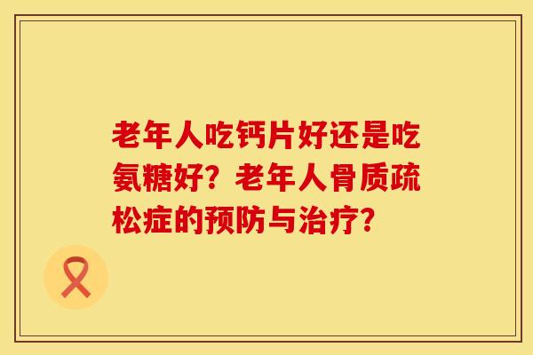 老年人吃钙片好还是吃氨糖好?老年人症的与? 老年人吃钙片好还是吃氨糖好?老年人症的与?
