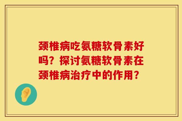 颈椎病吃氨糖软骨素好吗？探讨氨糖软骨素在颈椎病治疗中的作用？