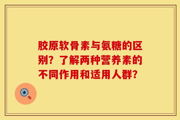 胶原软骨素与氨糖的区别？了解两种营养素的不同作用和适用人群？