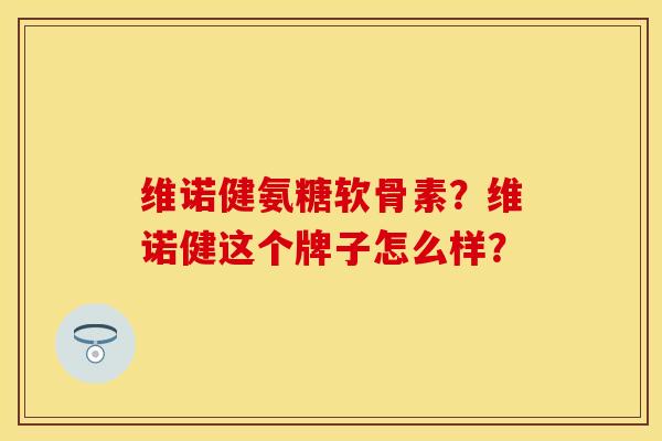 维诺健氨糖软骨素？维诺健这个牌子怎么样？