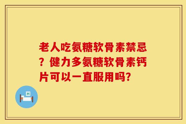 老人吃氨糖软骨素禁忌？健力多氨糖软骨素钙片可以一直服用吗？