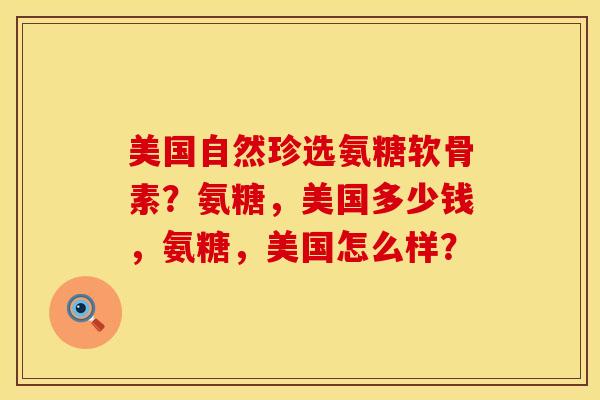 美国自然珍选氨糖软骨素？氨糖，美国多少钱，氨糖，美国怎么样？