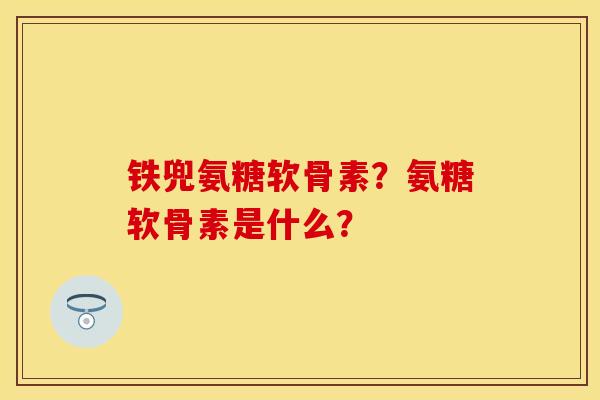 铁兜氨糖软骨素？氨糖软骨素是什么？