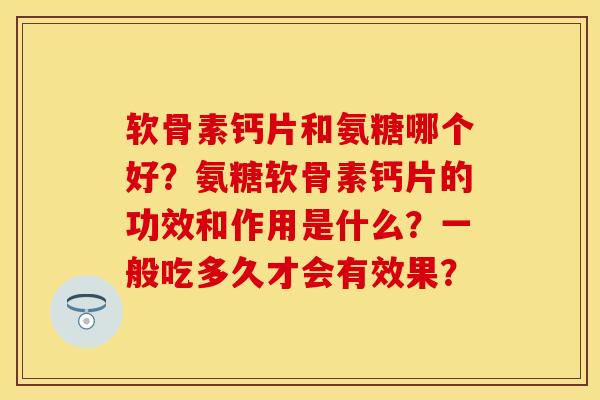 软骨素钙片和氨糖哪个好？氨糖软骨素钙片的功效和作用是什么？一般吃多久才会有效果？
