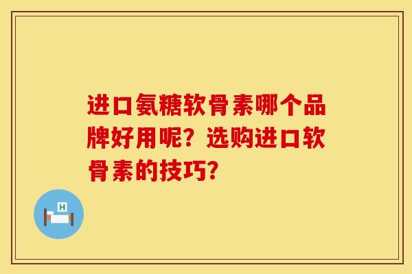 进口氨糖软骨素哪个品牌好用呢?选购进口软骨素的技巧? 进口氨糖软骨素哪个品牌好用呢?选购进口软骨素的技巧?