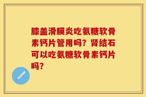膝盖滑膜炎吃氨糖软骨素钙片管用吗？肾结石可以吃氨糖软骨素钙片吗？