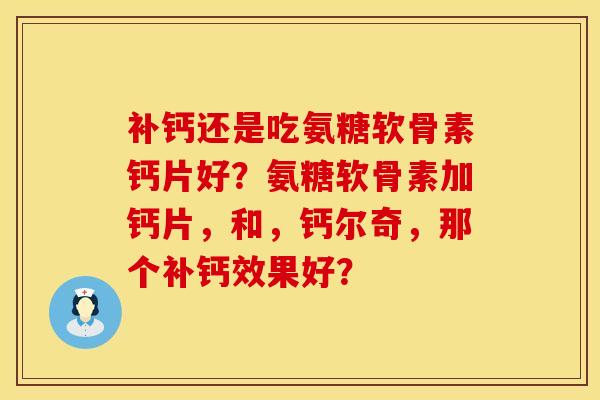 补钙还是吃氨糖软骨素钙片好？氨糖软骨素加钙片，和，钙尔奇，那个补钙效果好？