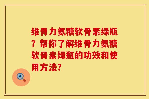 维骨力氨糖软骨素绿瓶？帮你了解维骨力氨糖软骨素绿瓶的功效和使用方法？