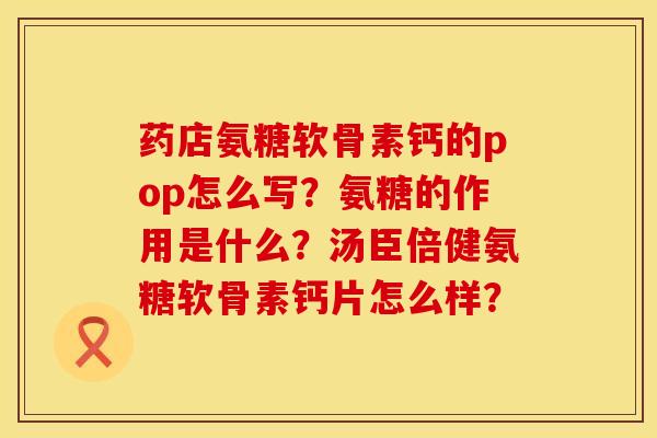药店氨糖软骨素钙的pop怎么写？氨糖的作用是什么？汤臣倍健氨糖软骨素钙片怎么样？