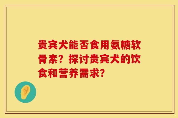 贵宾犬能否食用氨糖软骨素？探讨贵宾犬的饮食和营养需求？