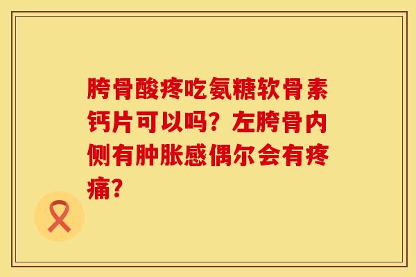 胯骨酸疼吃氨糖软骨素钙片可以吗？左胯骨内侧有肿胀感偶尔会有疼痛？