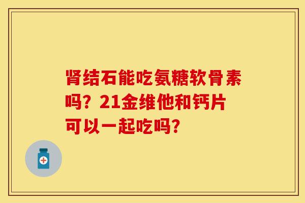 肾结石能吃氨糖软骨素吗？21金维他和钙片可以一起吃吗？