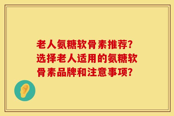老人氨糖软骨素推荐？选择老人适用的氨糖软骨素品牌和注意事项？
