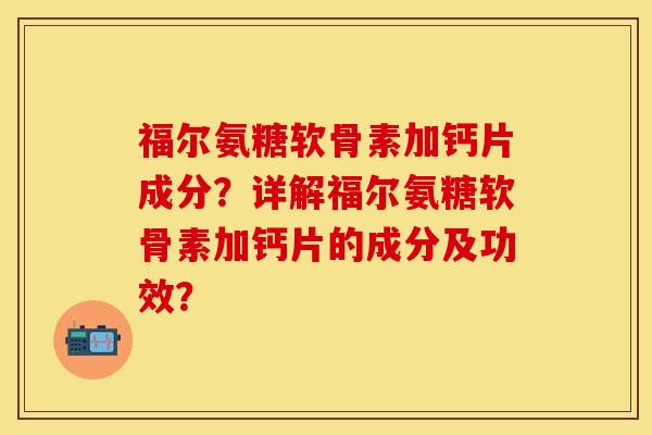 福尔氨糖软骨素加钙片成分？详解福尔氨糖软骨素加钙片的成分及功效？