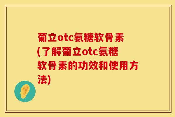葡立otc氨糖软骨素(了解葡立otc氨糖软骨素的功效和使用方法) 葡立otc氨糖软骨素(了解葡立otc氨糖软骨素的功效和使用方法)
