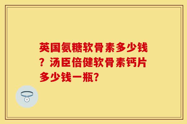 英国氨糖软骨素多少钱？汤臣倍健软骨素钙片多少钱一瓶？