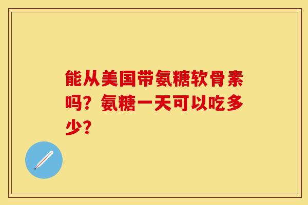 能从美国带氨糖软骨素吗？氨糖一天可以吃多少？