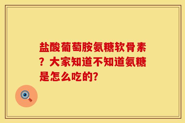 盐酸葡萄胺氨糖软骨素？大家知道不知道氨糖是怎么吃的？