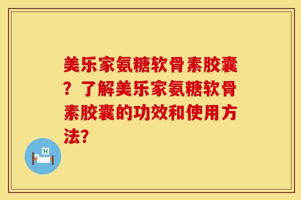美乐家氨糖软骨素胶囊？了解美乐家氨糖软骨素胶囊的功效和使用方法？