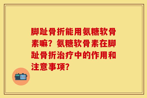 脚趾骨折能用氨糖软骨素嘛？氨糖软骨素在脚趾骨折治疗中的作用和注意事项？