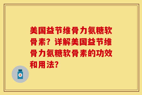 美国益节维骨力氨糖软骨素？详解美国益节维骨力氨糖软骨素的功效和用法？