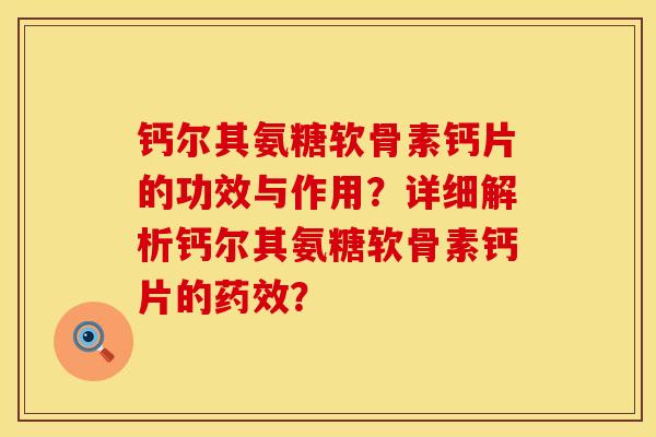 钙尔其氨糖软骨素钙片的功效与作用？详细解析钙尔其氨糖软骨素钙片的药效？