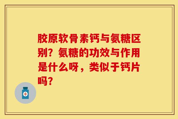 胶原软骨素钙与氨糖区别？氨糖的功效与作用是什么呀，类似于钙片吗？