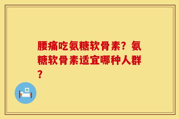 腰痛吃氨糖软骨素?氨糖软骨素适宜哪种人群? 腰痛吃氨糖软骨素?氨糖软骨素适宜哪种人群?