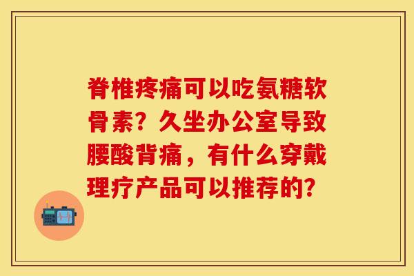 脊椎疼痛可以吃氨糖软骨素？久坐办公室导致腰酸背痛，有什么穿戴理疗产品可以推荐的？