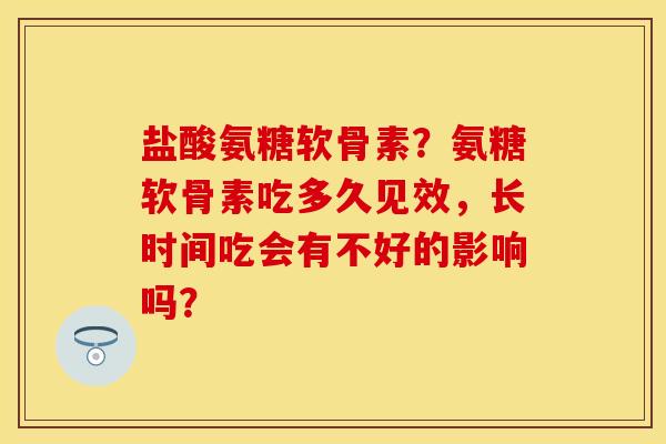 盐酸氨糖软骨素？氨糖软骨素吃多久见效，长时间吃会有不好的影响吗？