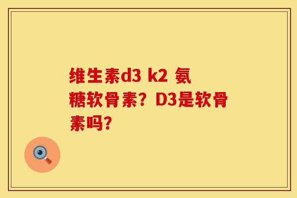 维生素d3 k2 氨糖软骨素?D3是软骨素吗? 维生素d3 k2 氨糖软骨素?D3是软骨素吗?