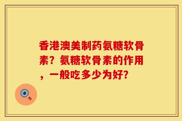 香港澳美制药氨糖软骨素？氨糖软骨素的作用，一般吃多少为好？