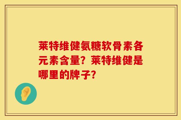 莱特维健氨糖软骨素各元素含量?莱特维健是哪里的牌子?