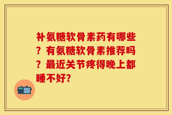 补氨糖软骨素药有哪些?有氨糖软骨素推荐吗?近关节疼得晚上都睡不好? 补氨糖软骨素药有哪些?有氨糖软骨素推荐吗?近关节疼得晚上都睡不好?