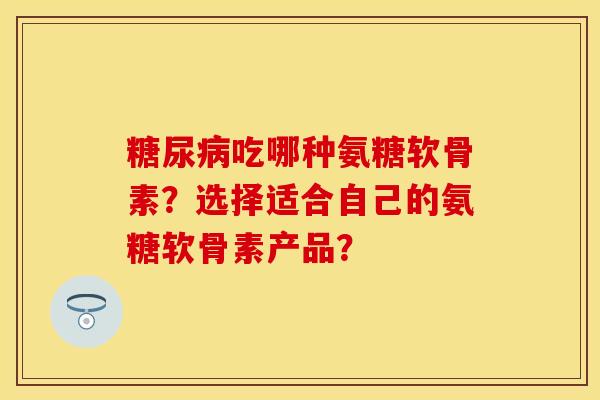 吃哪种氨糖软骨素?选择适合自己的氨糖软骨素产品? 吃哪种氨糖软骨素?选择适合自己的氨糖软骨素产品?
