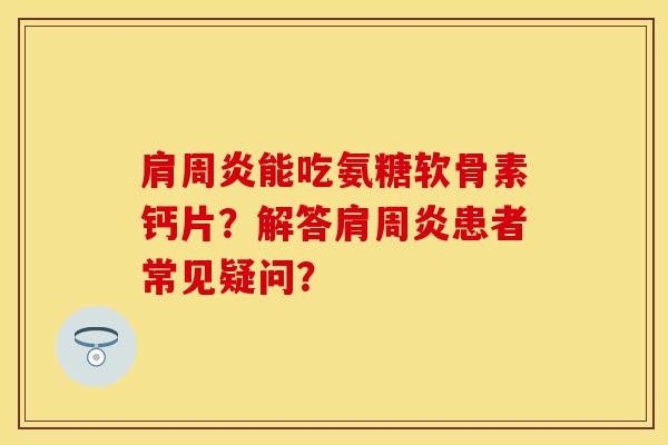 肩周炎能吃氨糖软骨素钙片？解答肩周炎患者常见疑问？
